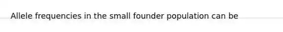 Allele frequencies in the small founder population can be