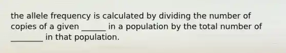 the allele frequency is calculated by dividing the number of copies of a given ______ in a population by the total number of ________ in that population.