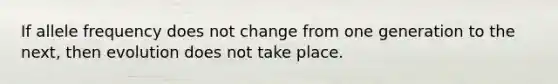 If allele frequency does not change from one generation to the next, then evolution does not take place.