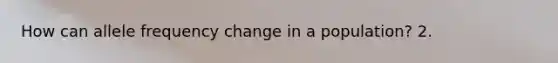 How can allele frequency change in a population? 2.