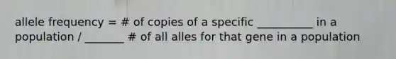 allele frequency = # of copies of a specific __________ in a population / _______ # of all alles for that gene in a population