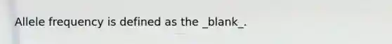 Allele frequency is defined as the _blank_.