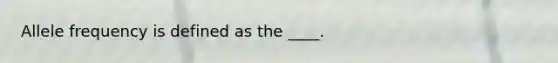 Allele frequency is defined as the ____.