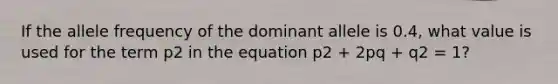 If the allele frequency of the dominant allele is 0.4, what value is used for the term p2 in the equation p2 + 2pq + q2 = 1?