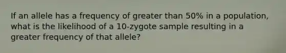 If an allele has a frequency of greater than 50% in a population, what is the likelihood of a 10-zygote sample resulting in a greater frequency of that allele?