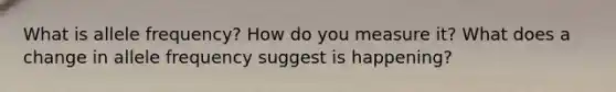 What is allele frequency? How do you measure it? What does a change in allele frequency suggest is happening?