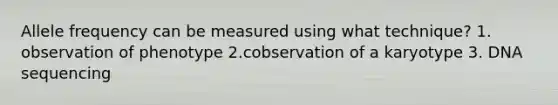 Allele frequency can be measured using what technique? 1. observation of phenotype 2.cobservation of a karyotype 3. DNA sequencing