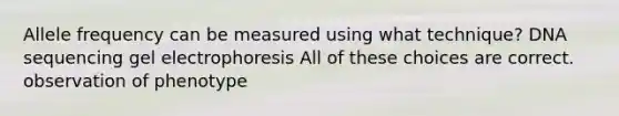 Allele frequency can be measured using what technique? DNA sequencing gel electrophoresis All of these choices are correct. observation of phenotype