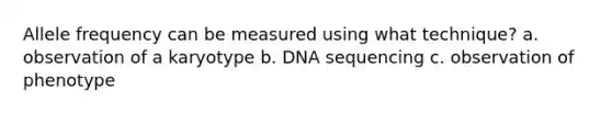 Allele frequency can be measured using what technique? a. observation of a karyotype b. DNA sequencing c. observation of phenotype