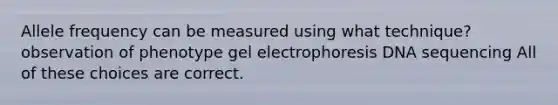 Allele frequency can be measured using what technique? observation of phenotype <a href='https://www.questionai.com/knowledge/kc0Aq8qOuH-gel-electrophoresis' class='anchor-knowledge'>gel electrophoresis</a> <a href='https://www.questionai.com/knowledge/kyqVJ7mzAv-dna-sequencing' class='anchor-knowledge'>dna sequencing</a> All of these choices are correct.