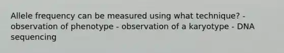 Allele frequency can be measured using what technique? - observation of phenotype - observation of a karyotype - DNA sequencing