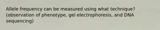 Allele frequency can be measured using what technique? (observation of phenotype, gel electrophoresis, and DNA sequencing)