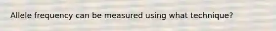 Allele frequency can be measured using what technique?