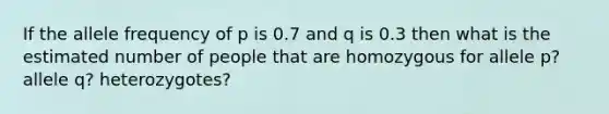 If the allele frequency of p is 0.7 and q is 0.3 then what is the estimated number of people that are homozygous for allele p? allele q? heterozygotes?