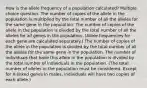 How is the allele frequency of a population calculated? Multiple choice question. The number of copies of the allele in the population is multiplied by the total number of all the alleles for the same gene in the population. The number of copies of the allele in the population is divided by the total number of all the alleles for all genes in the population. (Allele frequencies for each gene are calculated separately.) The number of copies of the allele in the population is divided by the total number of all the alleles for the same gene in the population. The number of individuals that have this allele in the population is divided by the total number of individuals in the population. (The total number of alleles in the population must be considered. Except for X-linked genes in males, individuals will have two copies of each allele.)