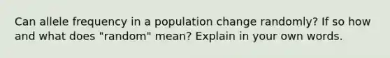 Can allele frequency in a population change randomly? If so how and what does "random" mean? Explain in your own words.