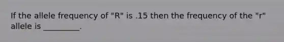 If the allele frequency of "R" is .15 then the frequency of the "r" allele is _________.