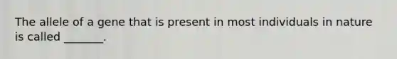 The allele of a gene that is present in most individuals in nature is called _______.