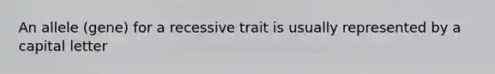 An allele (gene) for a recessive trait is usually represented by a capital letter