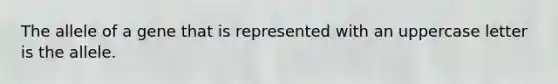 The allele of a gene that is represented with an uppercase letter is the allele.