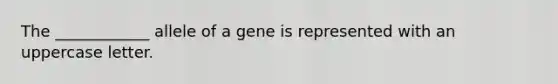 The ____________ allele of a gene is represented with an uppercase letter.