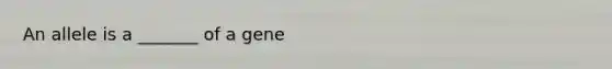 An allele is a _______ of a gene
