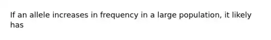 If an allele increases in frequency in a large population, it likely has