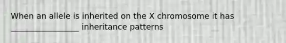 When an allele is inherited on the X chromosome it has _________________ <a href='https://www.questionai.com/knowledge/knmHDuZZrC-inheritance-patterns' class='anchor-knowledge'>inheritance patterns</a>