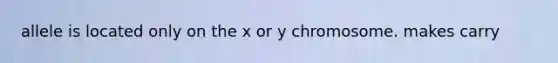 allele is located only on the x or y chromosome. makes carry