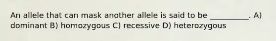 An allele that can mask another allele is said to be __________. A) dominant B) homozygous C) recessive D) heterozygous