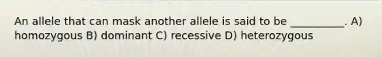 An allele that can mask another allele is said to be __________. A) homozygous B) dominant C) recessive D) heterozygous