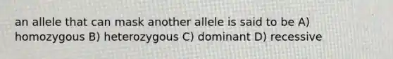 an allele that can mask another allele is said to be A) homozygous B) heterozygous C) dominant D) recessive