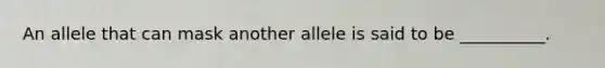 An allele that can mask another allele is said to be __________.