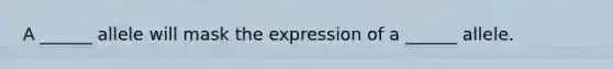 A ______ allele will mask the expression of a ______ allele.