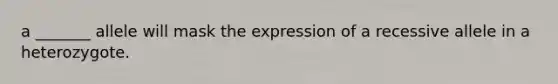 a _______ allele will mask the expression of a recessive allele in a heterozygote.