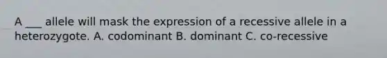 A ___ allele will mask the expression of a recessive allele in a heterozygote. A. codominant B. dominant C. co-recessive