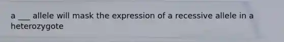 a ___ allele will mask the expression of a recessive allele in a heterozygote