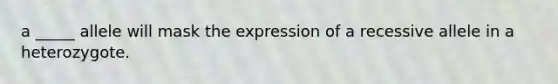 a _____ allele will mask the expression of a recessive allele in a heterozygote.