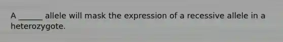 A ______ allele will mask the expression of a recessive allele in a heterozygote.