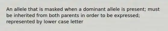 An allele that is masked when a dominant allele is present; must be inherited from both parents in order to be expressed; represented by lower case letter