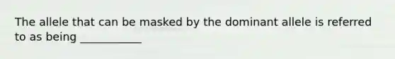 The allele that can be masked by the dominant allele is referred to as being ___________