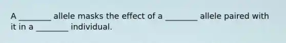 A ________ allele masks the effect of a ________ allele paired with it in a ________ individual.