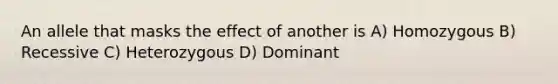 An allele that masks the effect of another is A) Homozygous B) Recessive C) Heterozygous D) Dominant