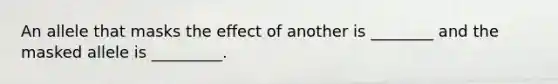 An allele that masks the effect of another is ________ and the masked allele is _________.