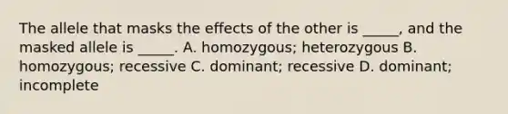 The allele that masks the effects of the other is _____, and the masked allele is _____. A. homozygous; heterozygous B. homozygous; recessive C. dominant; recessive D. dominant; incomplete