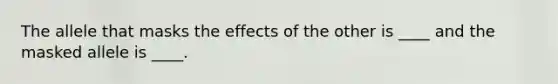 The allele that masks the effects of the other is ____ and the masked allele is ____.