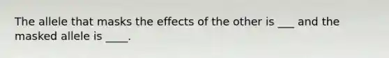 The allele that masks the effects of the other is ___ and the masked allele is ____.