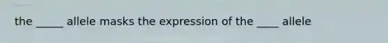 the _____ allele masks the expression of the ____ allele