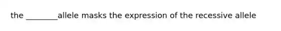 the ________allele masks the expression of the recessive allele