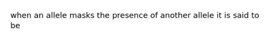 when an allele masks the presence of another allele it is said to be